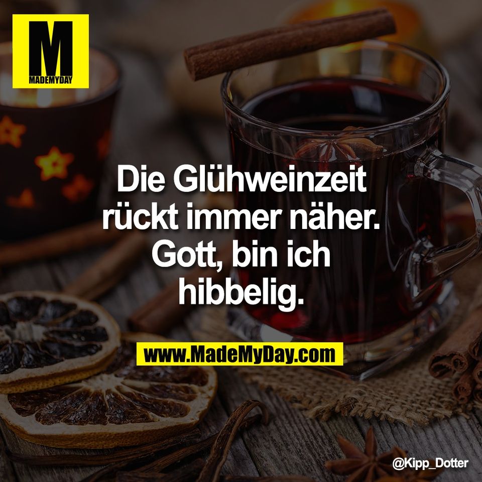 Die Glühweinzeit<br />
rückt immer näher.<br />
Gott, bin ich<br />
hibbelig.