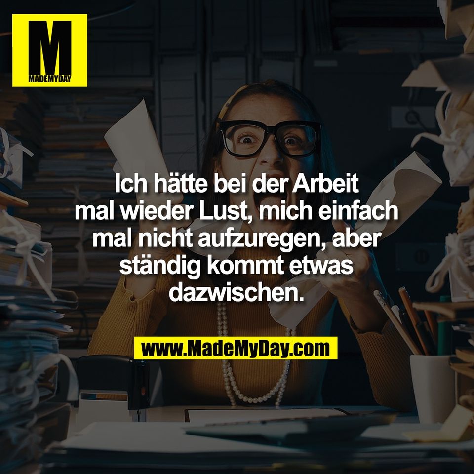 Ich hätte bei der Arbeit<br />
mal wieder Lust, mich einfach<br />
mal nicht aufzuregen, aber<br />
ständig kommt etwas<br />
dazwischen.