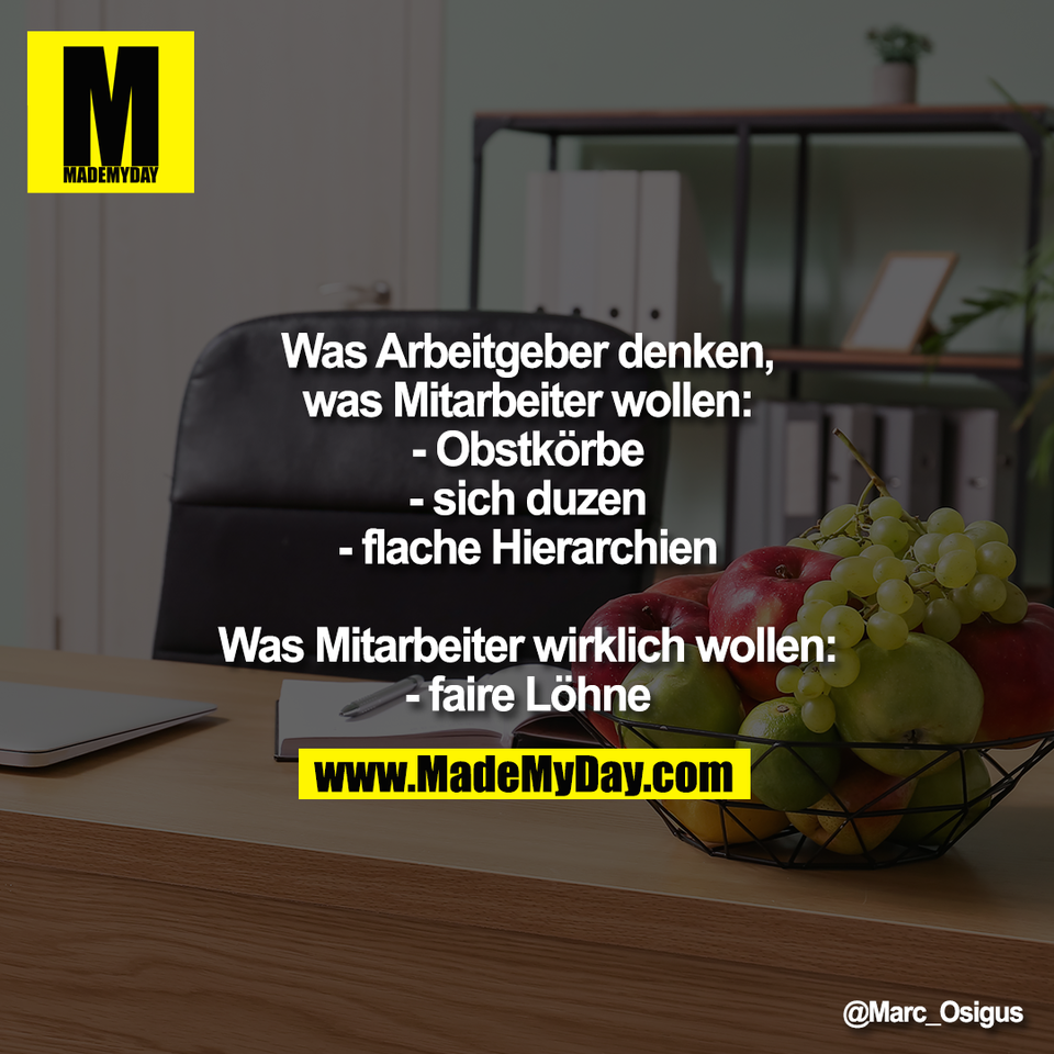 Was Arbeitgeber denken,<br />
was Mitarbeiter wollen:<br />
- Obstkörbe<br />
- sich duzen<br />
- flache Hierarchien<br />
<br />
Was Mitarbeiter wirklich wollen:<br />
- faire Löhne