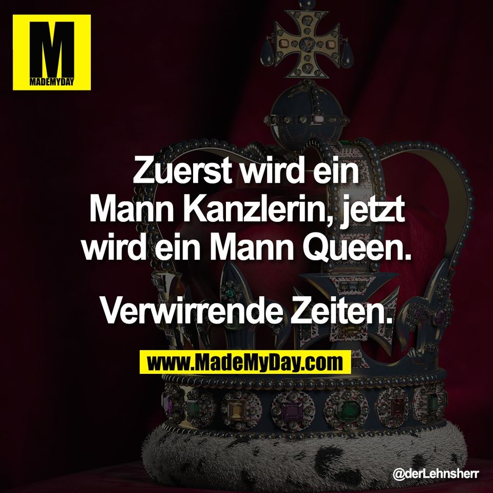 Zuerst wird ein<br />
Mann Kanzlerin, jetzt<br />
wird ein Mann Queen.<br />
<br />
Verwirrende Zeiten.