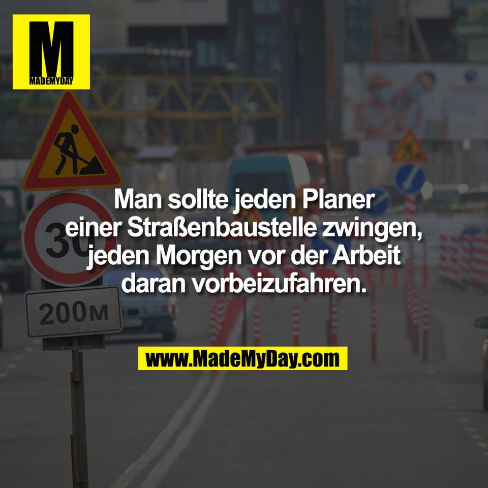 Man sollte jeden Planer<br />
einer Straßenbaustelle zwingen,<br />
jeden Morgen vor der Arbeit<br />
daran vorbeizufahren.