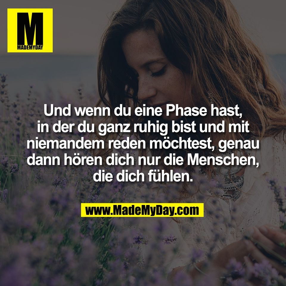 Und wenn du eine Phase hast,<br />
in der du ganz ruhig bist und mit<br />
niemandem reden möchtest, genau<br />
dann hören dich nur die Menschen,<br />
die dich fühlen.