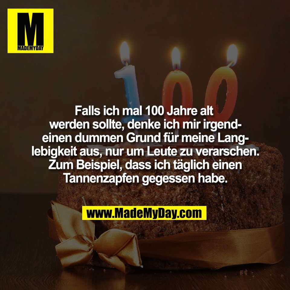 Falls ich mal 100 Jahre alt <br />
werden sollte, denke ich mir irgend-<br />
einen dummen Grund für meine Lang-<br />
lebigkeit aus, nur um Leute zu verarschen.<br />
Zum Beispiel, dass ich täglich einen<br />
Tannenzapfen gegessen habe.