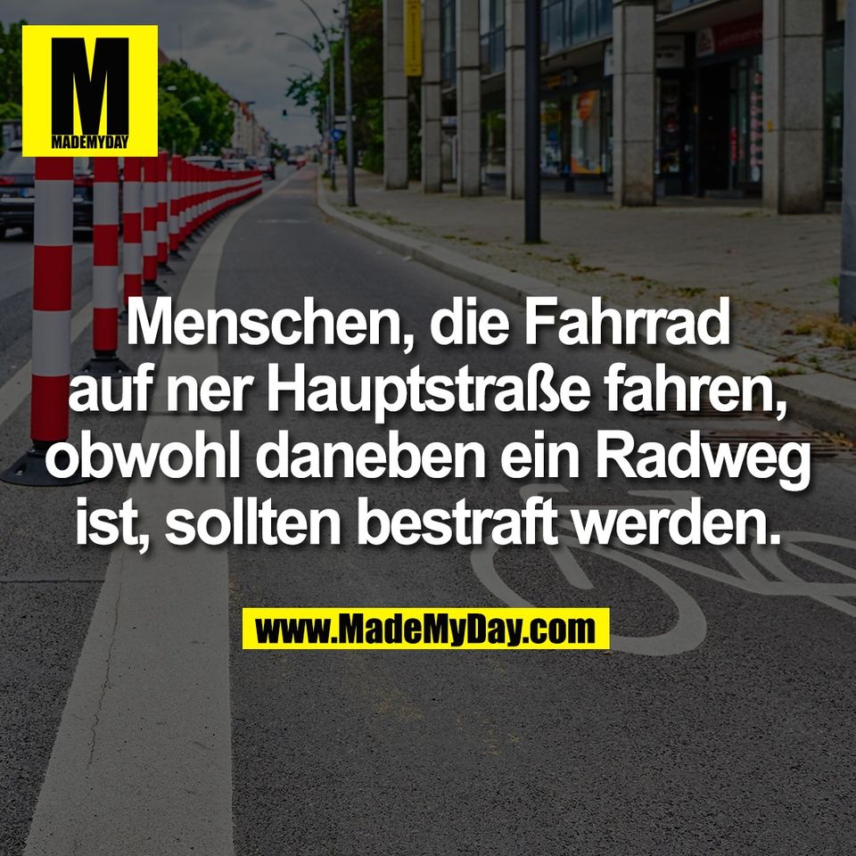 Menschen, die Fahrrad<br />
auf ner Hauptstraße fahren,<br />
obwohl daneben ein Radweg<br />
ist, sollten bestraft werden.