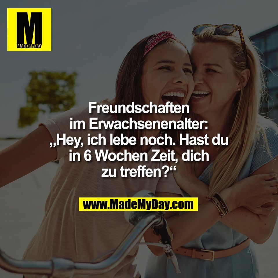 Freundschaften<br />
im Erwachsenenalter:<br />
„Hey, ich lebe noch. Hast du<br />
in 6 Wochen Zeit, dich<br />
zu treffen?“