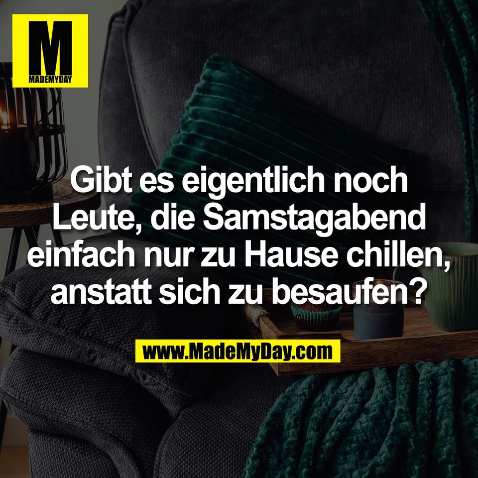 Gibt es eigentlich noch<br />
Leute, die Samstagabend<br />
einfach nur zu Hause chillen,<br />
anstatt sich zu besaufen?