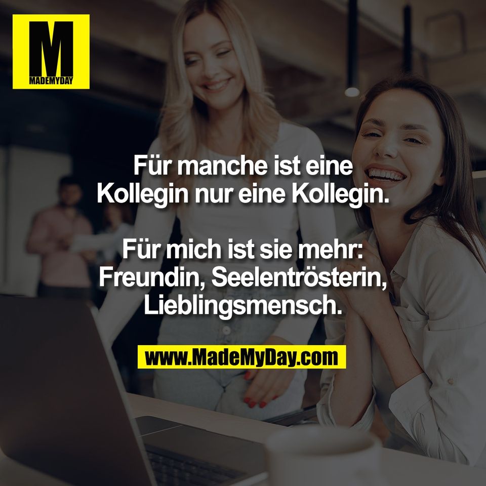 Für manche ist eine<br />
Kollegin nur eine Kollegin.<br />
<br />
Für mich ist sie mehr:<br />
Freundin, Seelentrösterin,<br />
Lieblingsmensch.