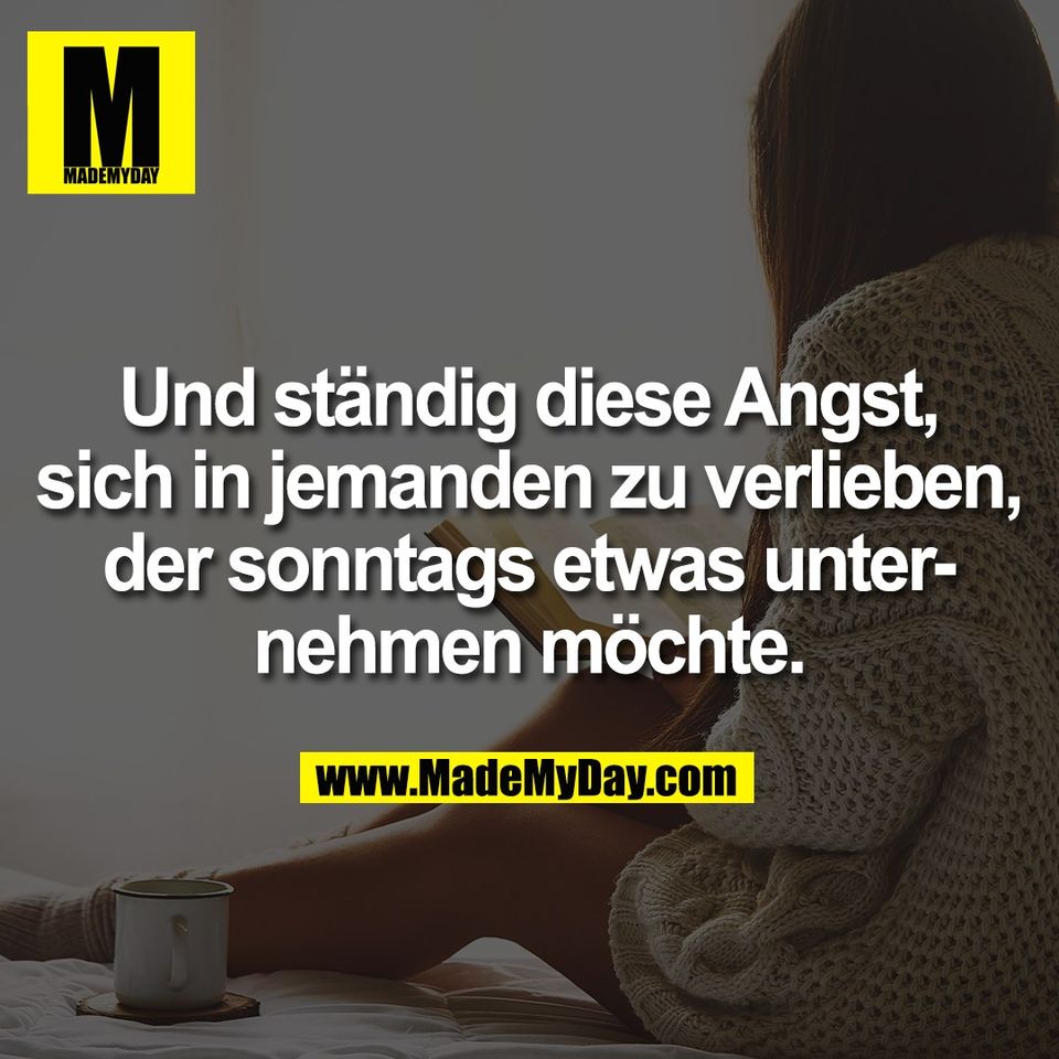 Und ständig diese Angst,<br />
sich in jemanden zu verlieben,<br />
der sonntags etwas unter-<br />
nehmen möchte.