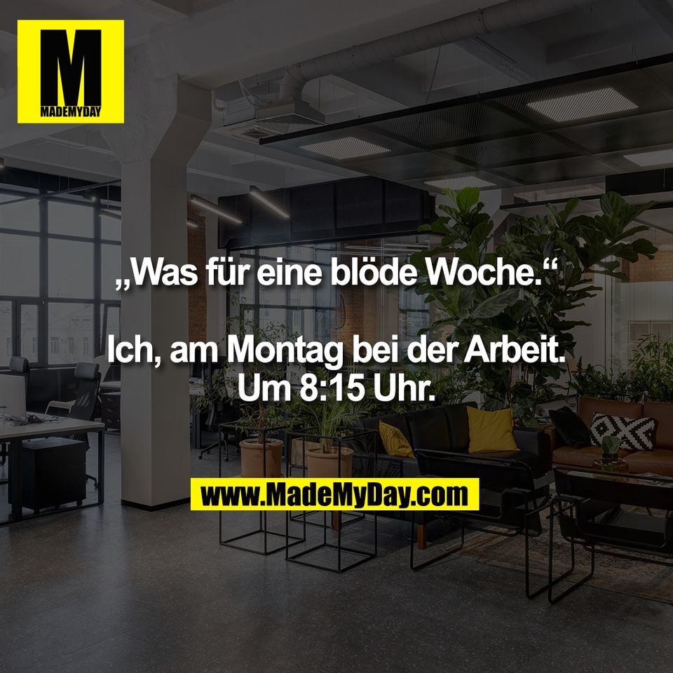 „Was für eine blöde Woche.“<br />
<br />
Ich, am Montag bei der Arbeit.<br />
Um 8:15 Uhr.