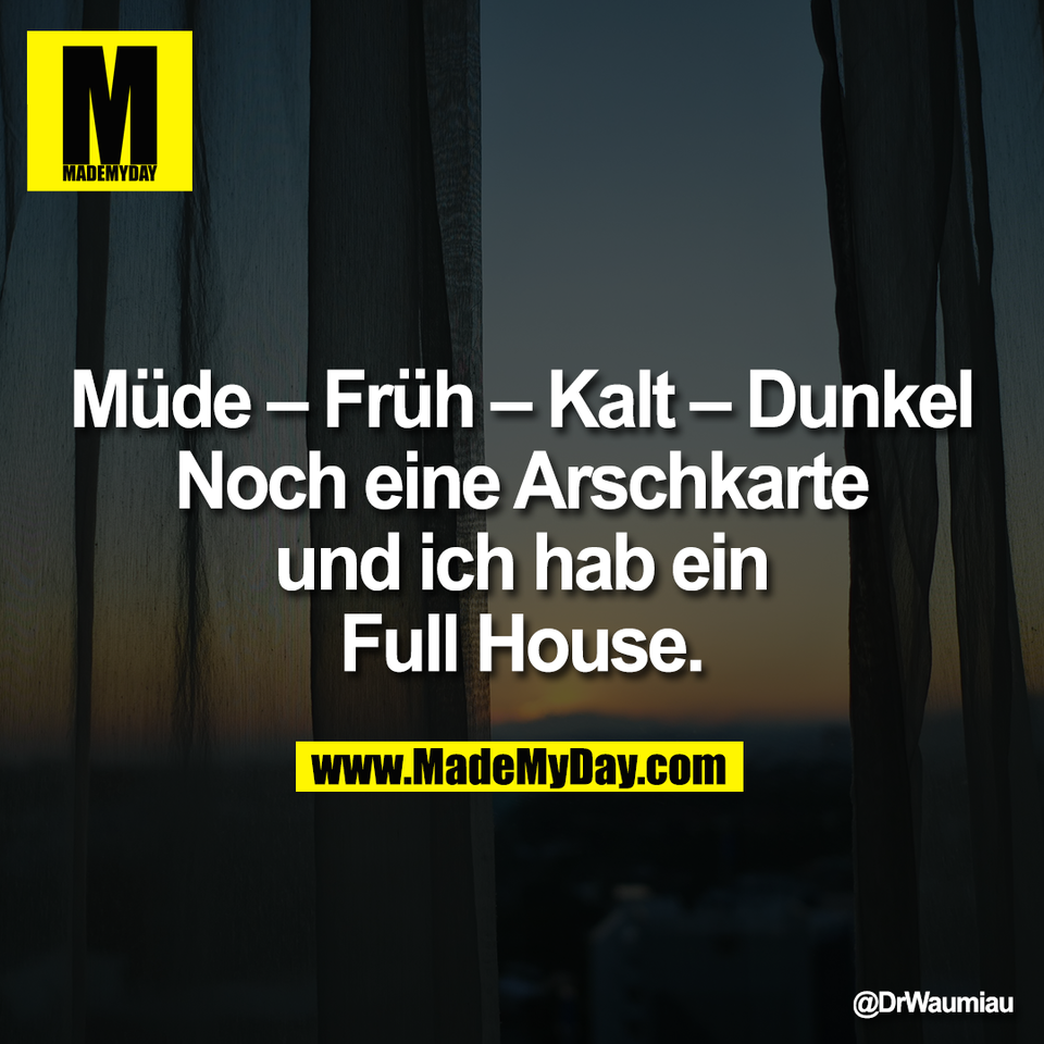 Müde – Früh – Kalt – Dunkel<br />
Noch eine Arschkarte<br />
und ich hab ein<br />
Full House.
