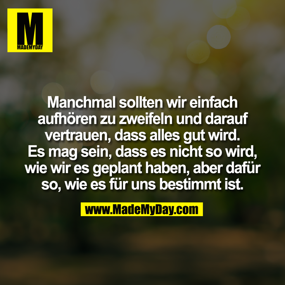 Manchmal sollten wir einfach<br />
aufhören zu zweifeln und darauf<br />
vertrauen, dass alles gut wird.<br />
Es mag sein, dass es nicht so wird,<br />
wie wir es geplant haben, aber dafür<br />
so, wie es für uns bestimmt ist.