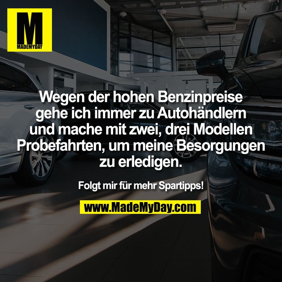 Wegen der hohen Benzinpreise<br />
gehe ich immer zu Autohändlern<br />
und mache mit zwei, drei Modellen<br />
Probefahrten, um meine Besorgungen<br />
zu erledigen.<br />
<br />
Folgt mir für mehr Spartipps!