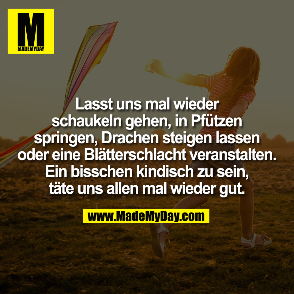 Lasst uns mal wieder<br />
schaukeln gehen, in Pfützen<br />
springen, Drachen steigen lassen<br />
oder eine Blätterschlacht veranstalten.<br />
Ein bisschen kindisch zu sein,<br />
täte uns allen mal wieder gut.