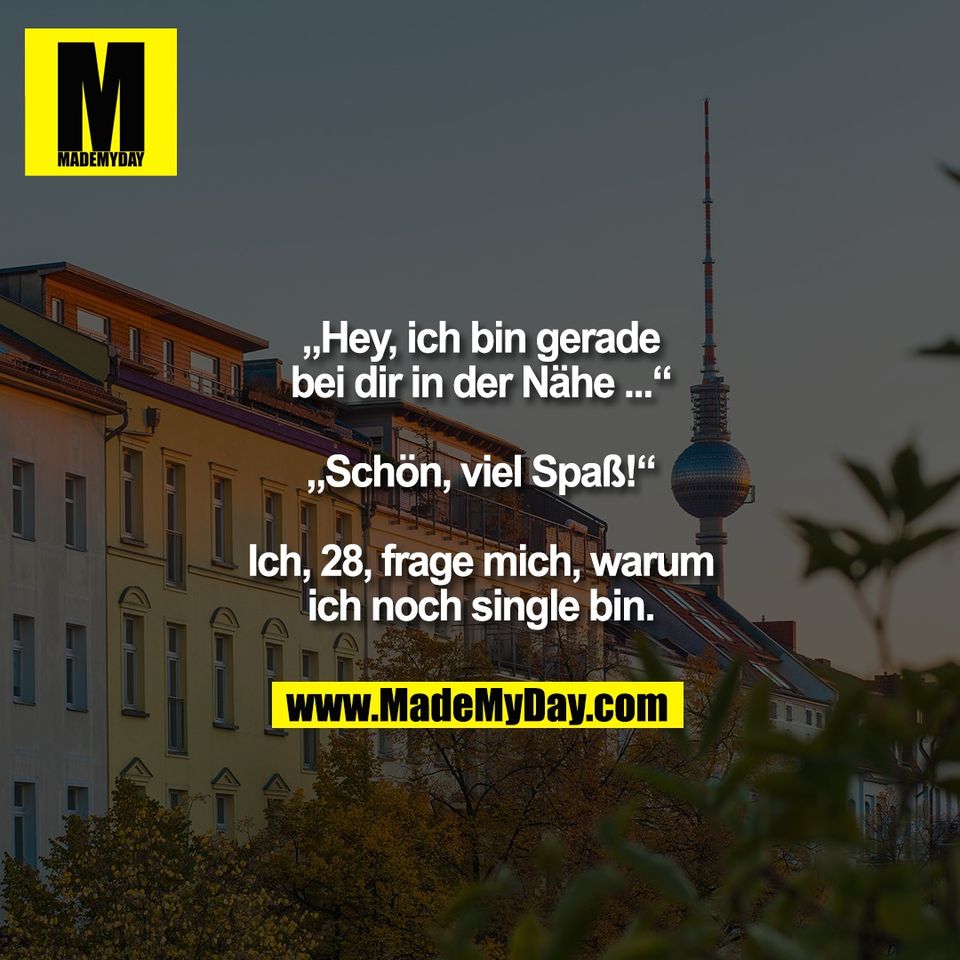 „Hey, ich bin gerade<br />
bei dir in der Nähe ...“<br />
<br />
„Schön, viel Spaß!“<br />
<br />
Ich, 28, frage mich, warum<br />
ich noch single bin.