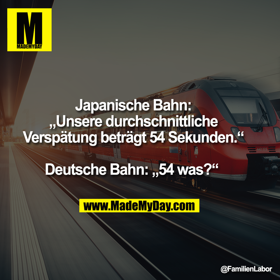 Japanische Bahn:<br />
„Unsere durchschnittliche<br />
Verspätung beträgt 54 Sekunden.“<br />
<br />
Deutsche Bahn: „54 was?“