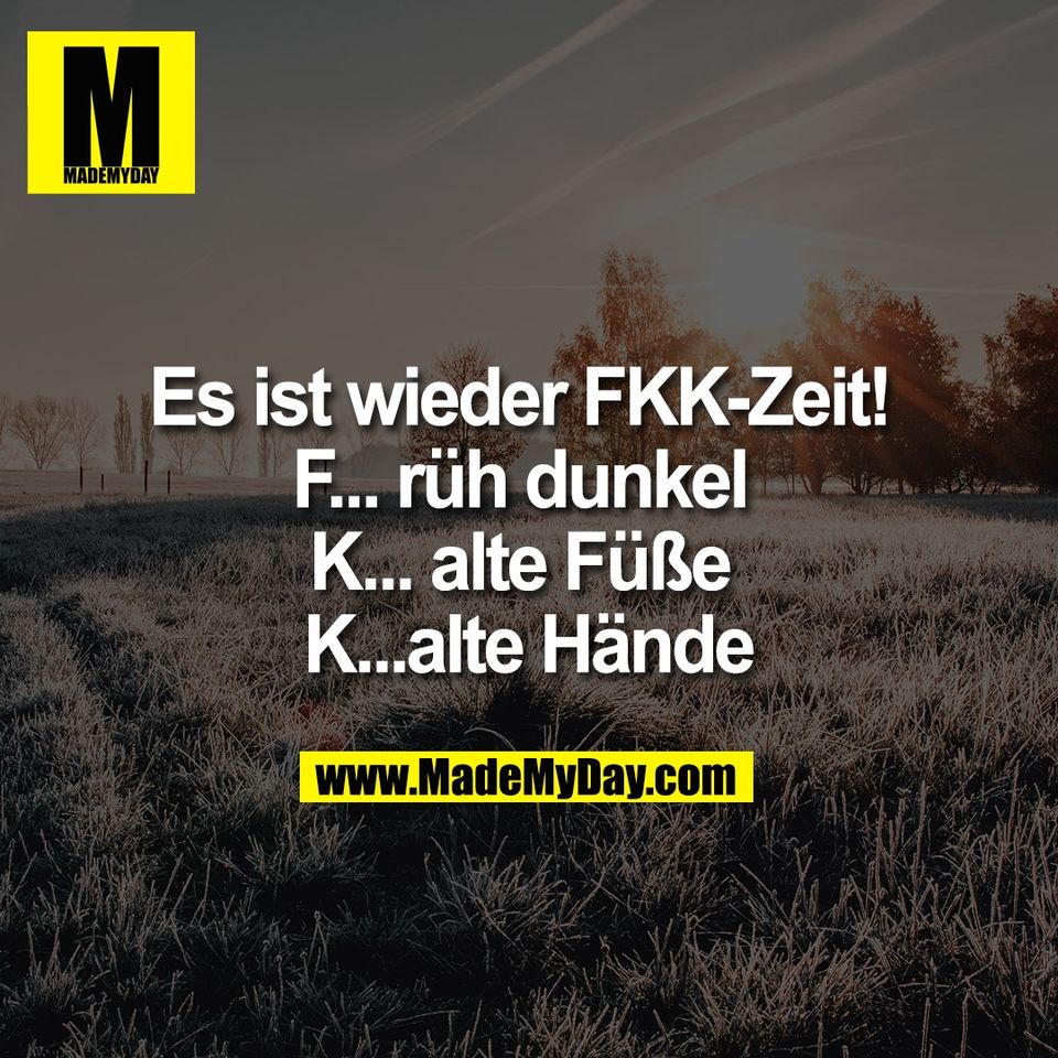 Es ist wieder FKK-Zeit! <br />
F... rüh dunkel <br />
K... alte Füße <br />
K...alte Hände