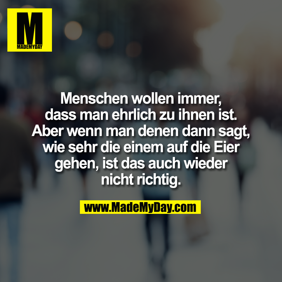 Menschen wollen immer,<br />
dass man ehrlich zu ihnen ist.<br />
Aber wenn man denen dann sagt,<br />
wie sehr die einem auf die Eier<br />
gehen, ist das auch wieder<br />
nicht richtig.