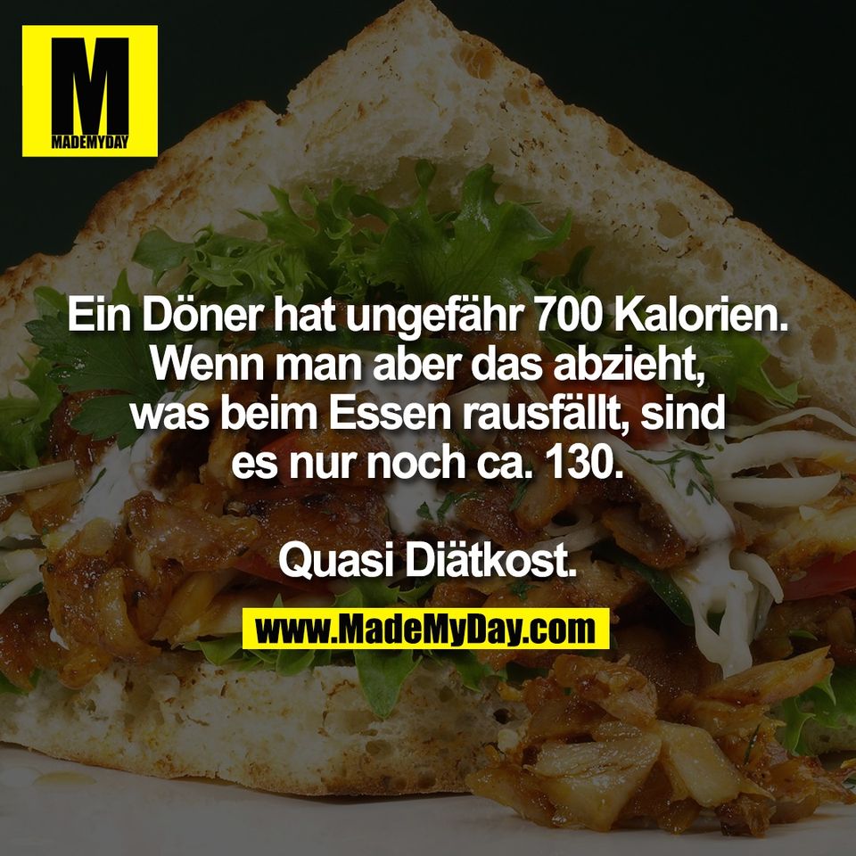 Ein Döner hat ungefähr 700 Kalorien.<br />
Wenn man aber das abzieht,<br />
was beim Essen rausfällt, sind<br />
es nur noch ca. 130.<br />
<br />
Quasi Diätkost.
