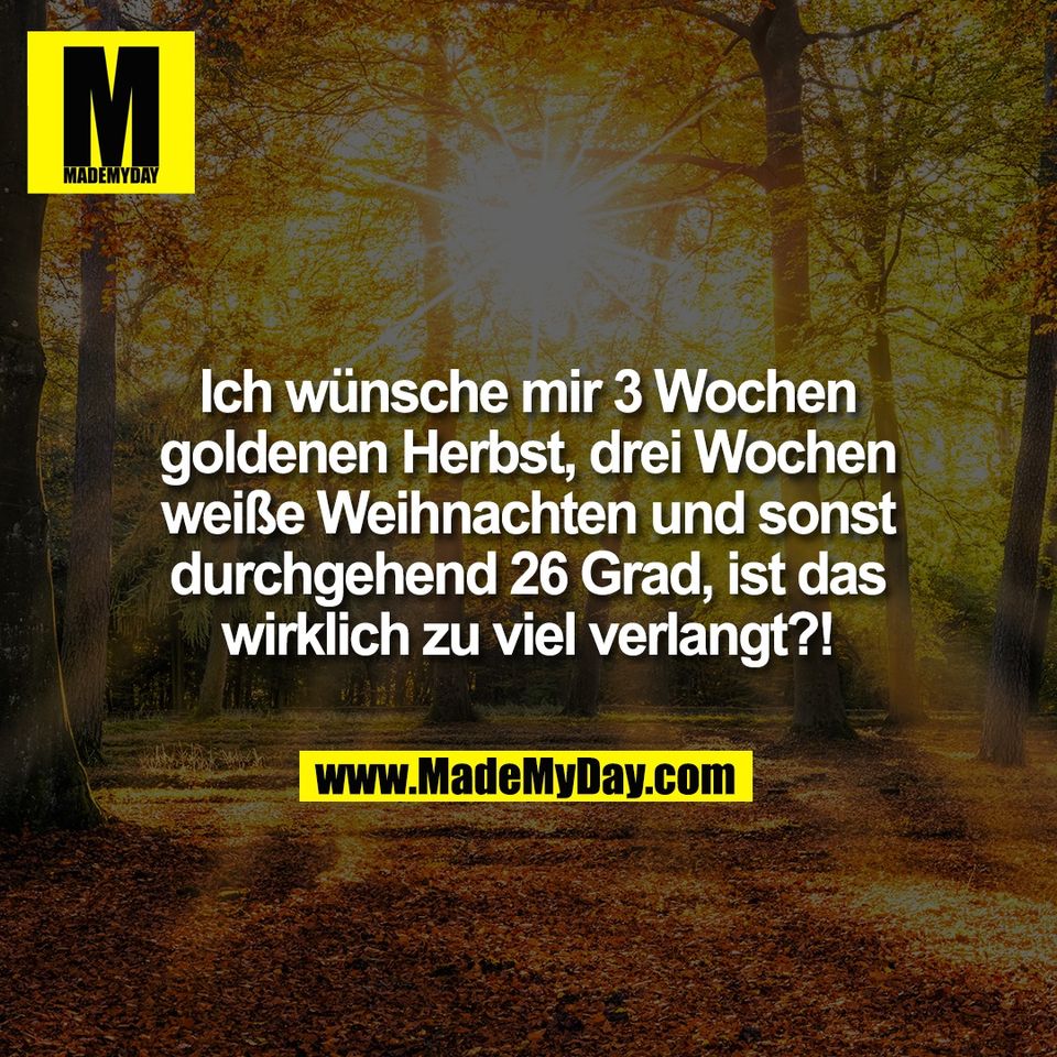 Ich wünsche mir 3 Wochen<br />
goldenen Herbst, drei Wochen<br />
weiße Weihnachten und sonst<br />
durchgehend 26 Grad, ist das<br />
wirklich zu viel verlangt?!