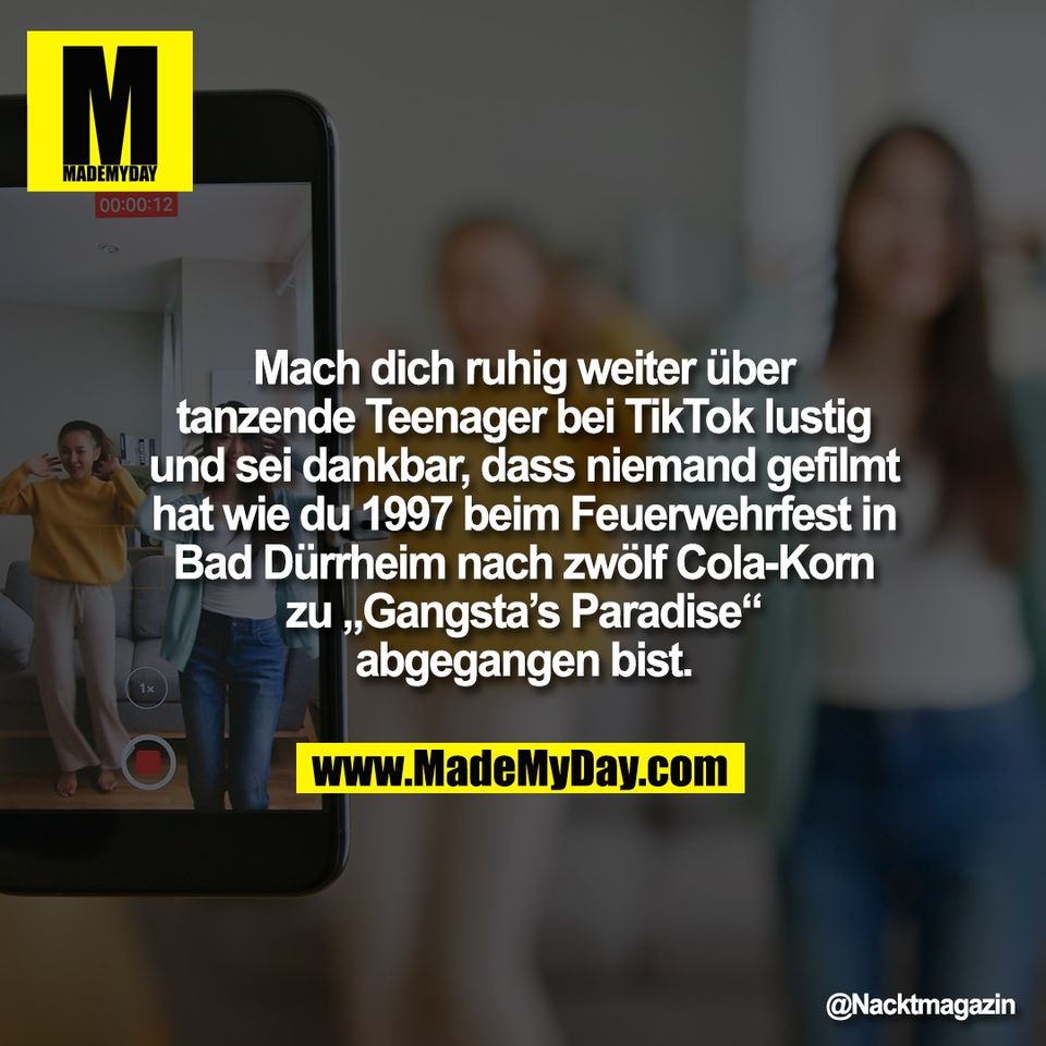 Mach dich ruhig weiter über<br />
tanzende Teenager bei TikTok lustig<br />
und sei dankbar, dass niemand gefilmt<br />
hat wie du 1997 beim Feuerwehrfest in<br />
Bad Dürrheim nach zwölf Cola-Korn<br />
zu „Gangsta’s Paradise“<br />
abgegangen bist.
