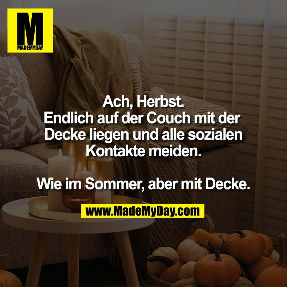 Ach, Herbst.<br />
Endlich auf der Couch mit der <br />
Decke liegen und alle sozialen<br />
Kontakte meiden.<br />
<br />
Wie im Sommer, aber mit Decke.