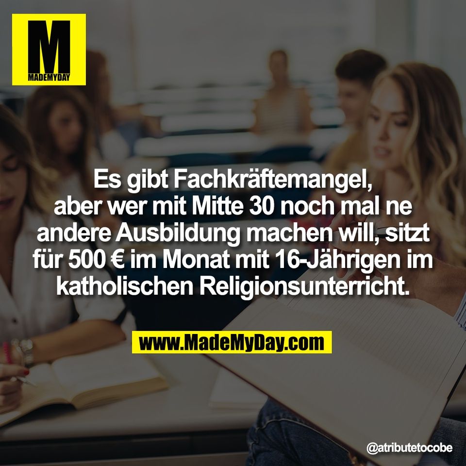 Es gibt Fachkräftemangel,<br />
aber wer mit Mitte 30 noch mal ne<br />
andere Ausbildung machen will, sitzt<br />
für 500 € im Monat mit 16-Jährigen im<br />
katholischen Religionsunterricht.