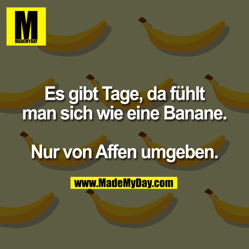 Es gibt Tage, da fühlt<br />
man sich wie eine Banane.<br />
<br />
Nur von Affen umgeben.