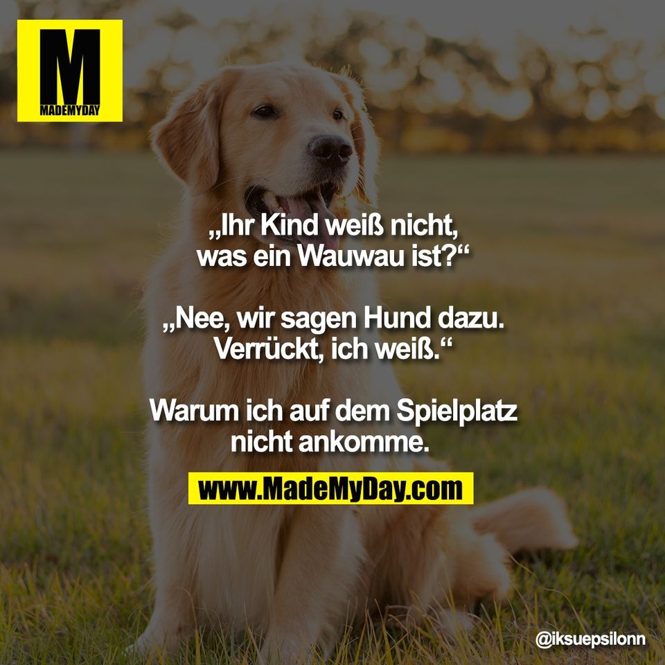 „Ihr Kind weiß nicht,<br />
was ein Wauwau ist?“<br />
<br />
„Nee, wir sagen Hund dazu.<br />
Verrückt, ich weiß.“<br />
<br />
Warum ich auf dem Spielplatz<br />
nicht ankomme. 