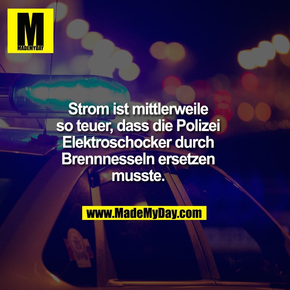 Strom ist mittlerweile<br />
so teuer, dass die Polizei<br />
Elektroschocker durch<br />
Brennnesseln ersetzen<br />
musste.