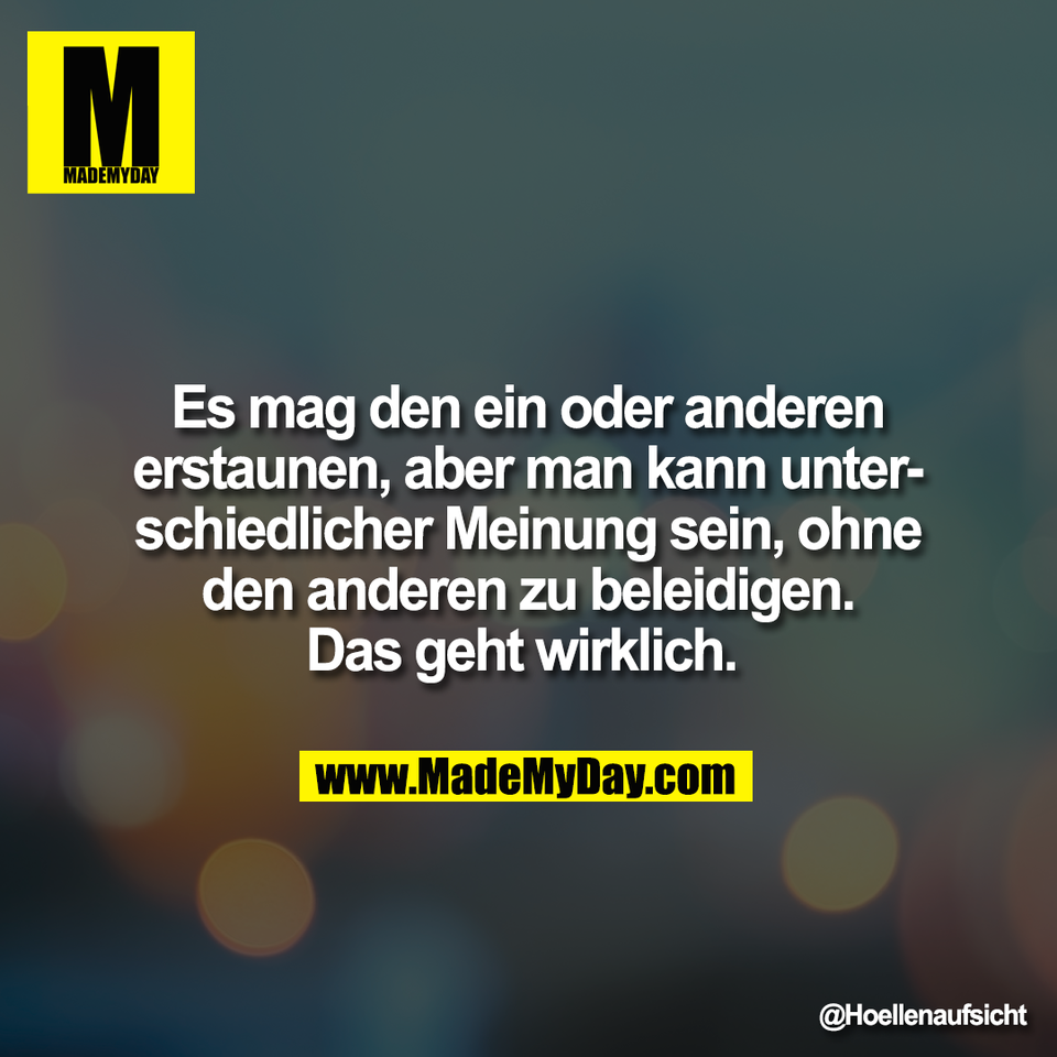 Es mag den ein oder anderen<br />
erstaunen, aber man kann unter-<br />
schiedlicher Meinung sein, ohne<br />
den anderen zu beleidigen.<br />
Das geht wirklich.