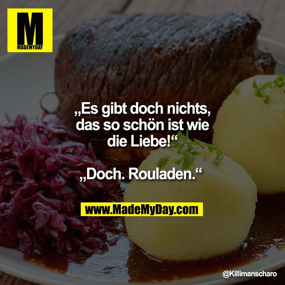 „Es gibt doch nichts,<br />
das so schön ist wie<br />
die Liebe!“<br />
<br />
„Doch. Rouladen.“