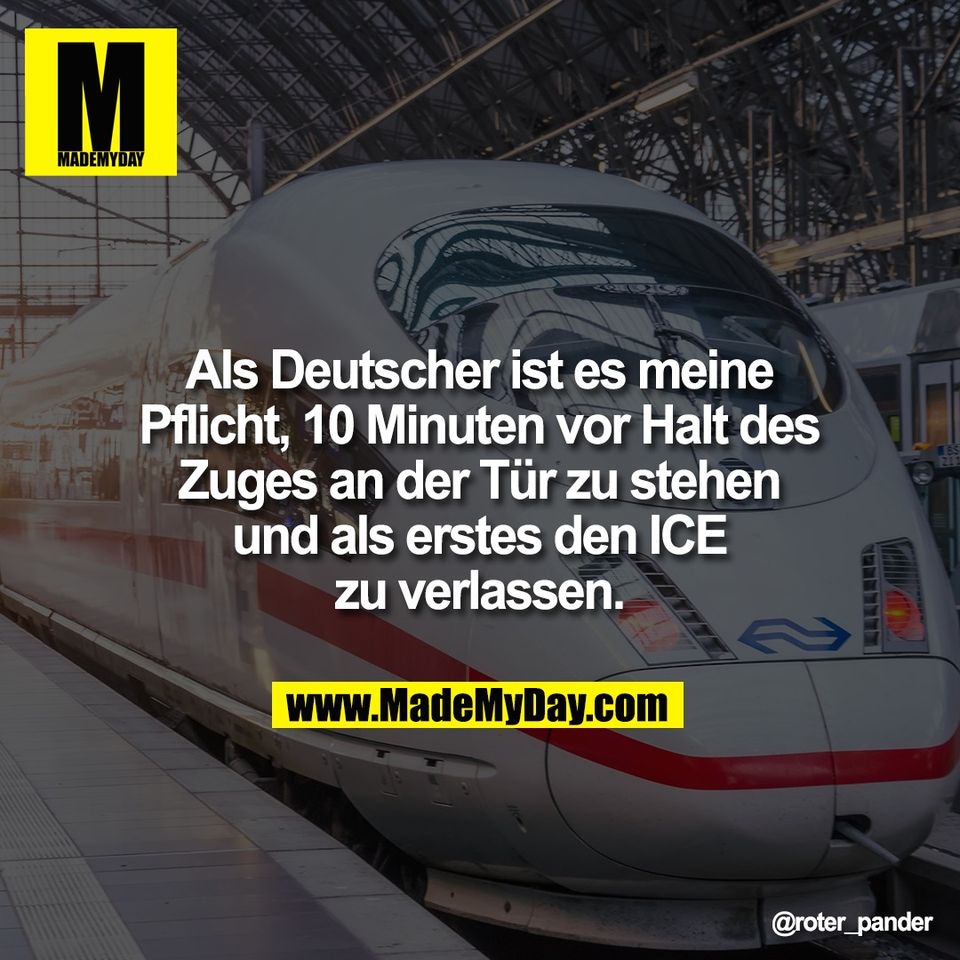Als Deutscher ist es meine<br />
Pflicht, 10 Minuten vor Halt des<br />
Zuges an der Tür zu stehen<br />
und als erstes den ICE<br />
zu verlassen.
