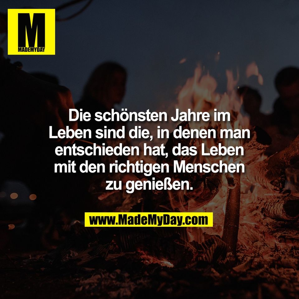 Die schönsten Jahre im<br />
Leben sind die, in denen man<br />
entschieden hat, das Leben<br />
mit den richtigen Menschen<br />
zu genießen.
