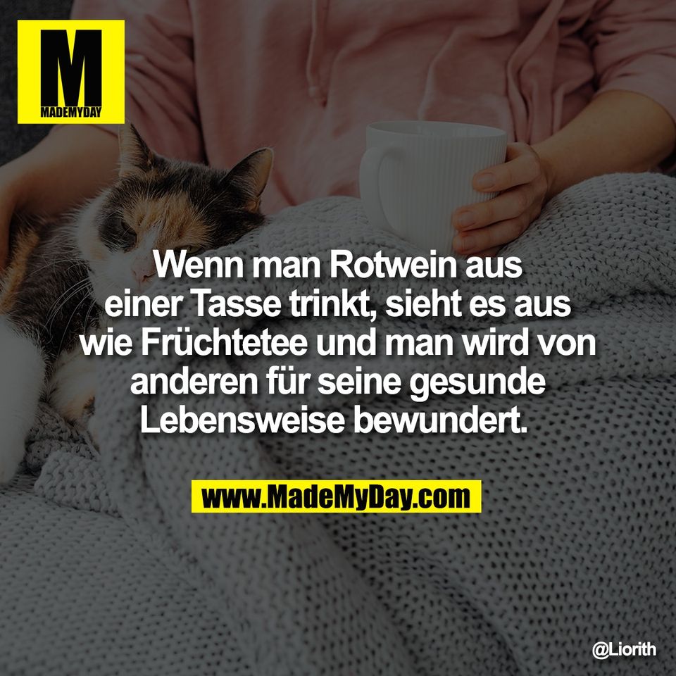 Wenn man Rotwein aus<br />
einer Tasse trinkt, sieht es aus<br />
wie Früchtetee und man wird von<br />
anderen für seine gesunde<br />
Lebensweise bewundert.
