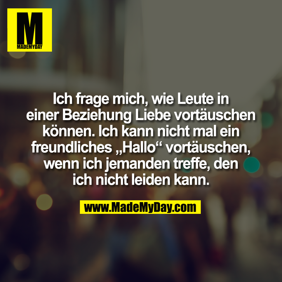 Ich frage mich, wie Leute in<br />
einer Beziehung Liebe vortäuschen<br />
können. Ich kann nicht mal ein<br />
freundliches „Hallo“ vortäuschen,<br />
wenn ich jemanden treffe, den<br />
ich nicht leiden kann.