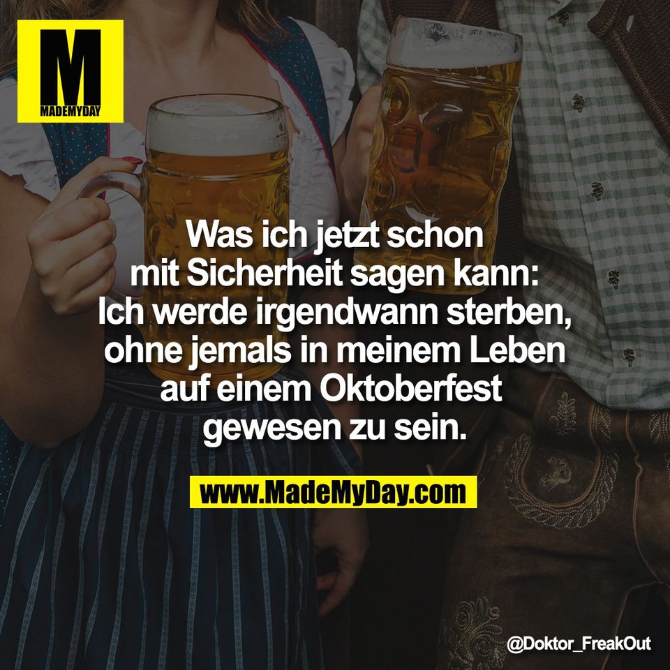 Was ich jetzt schon<br />
mit Sicherheit sagen kann:<br />
Ich werde irgendwann sterben,<br />
ohne jemals in meinem Leben<br />
auf einem Oktoberfest <br />
gewesen zu sein.