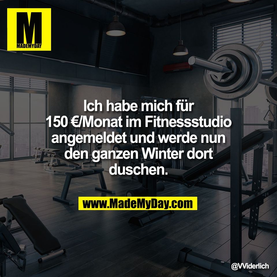 Ich habe mich für<br />
150 €/Monat im Fitnessstudio<br />
angemeldet und werde nun<br />
den ganzen Winter dort<br />
duschen.