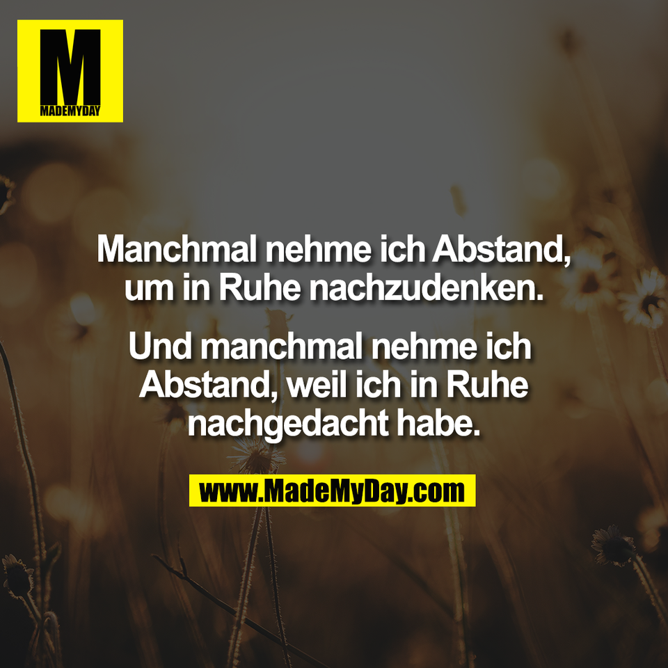 Manchmal nehme ich Abstand,<br />
um in Ruhe nachzudenken.<br />
<br />
Und manchmal nehme ich <br />
Abstand, weil ich in Ruhe<br />
nachgedacht habe.