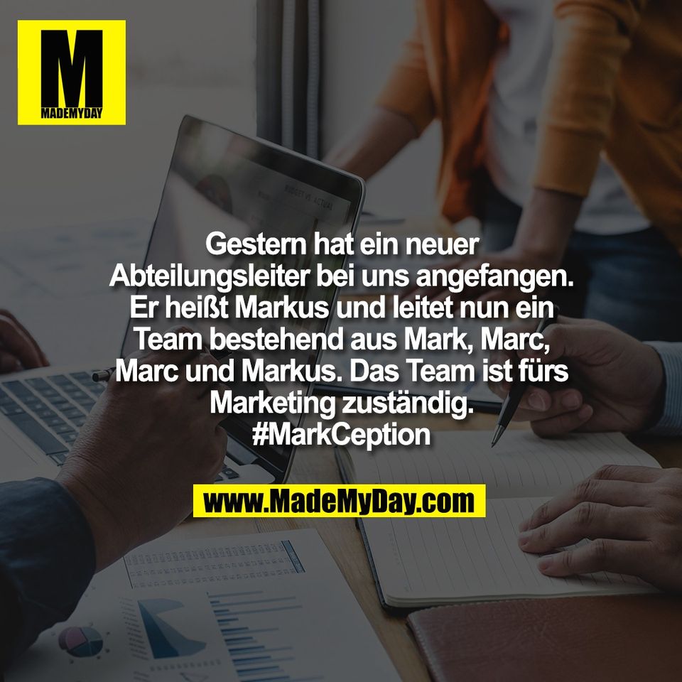 Gestern hat ein neuer<br />
Abteilungsleiter bei uns angefangen.<br />
Er heißt Markus und leitet nun ein<br />
Team bestehend aus Mark, Marc,<br />
Marc und Markus. Das Team ist fürs<br />
Marketing zuständig.<br />
#MarkCeption