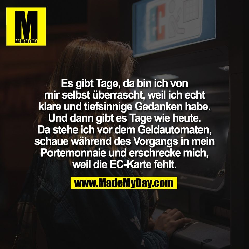 Es gibt Tage, da bin ich von<br />
mir selbst überrascht, weil ich echt<br />
klare und tiefsinnige Gedanken habe.<br />
Und dann gibt es Tage wie heute.<br />
Da stehe ich vor dem Geldautomaten,<br />
schaue während des Vorgangs in mein<br />
Portemonnaie und erschrecke mich,<br />
weil die EC-Karte fehlt.