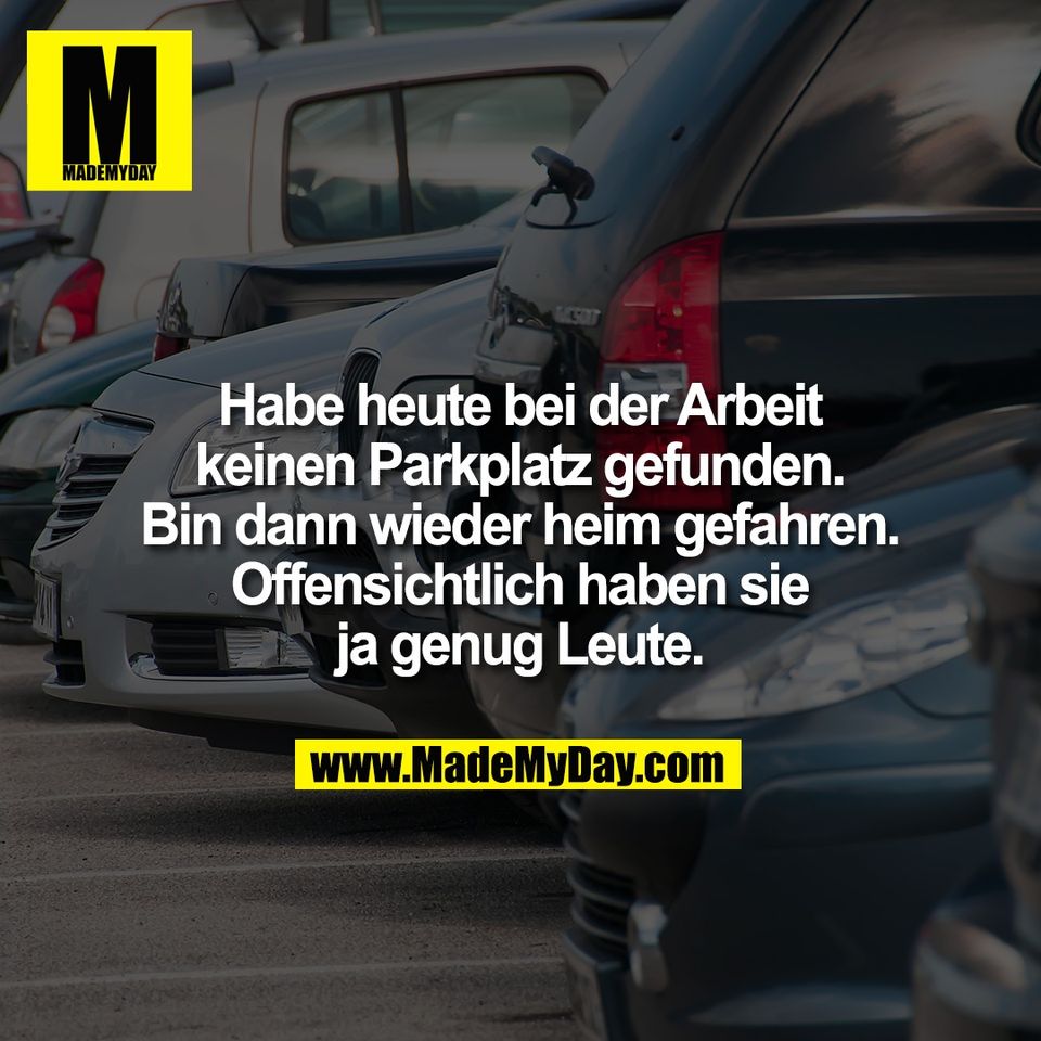 Habe heute bei der Arbeit<br />
keinen Parkplatz gefunden.<br />
Bin dann wieder heim gefahren.<br />
Offensichtlich haben sie<br />
ja genug Leute.
