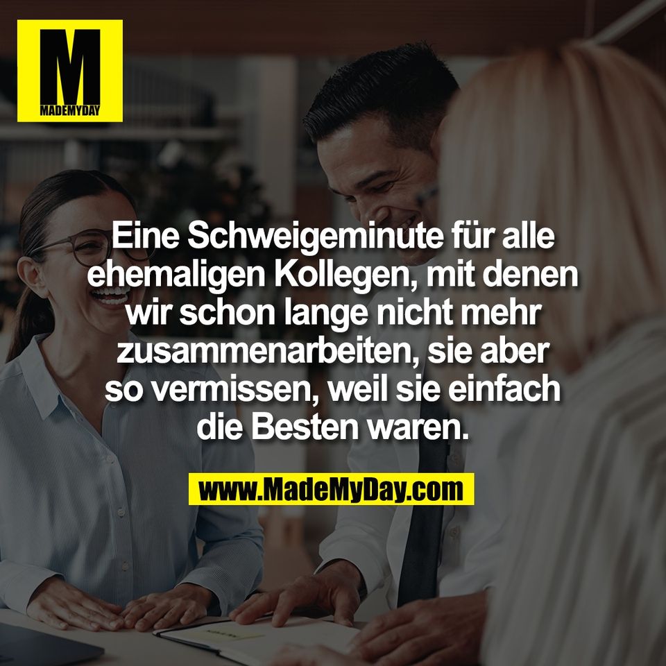 Eine Schweigeminute für alle<br />
ehemaligen Kollegen, mit denen<br />
wir schon lange nicht mehr<br />
zusammenarbeiten, sie aber<br />
so vermissen, weil sie einfach<br />
die Besten waren.