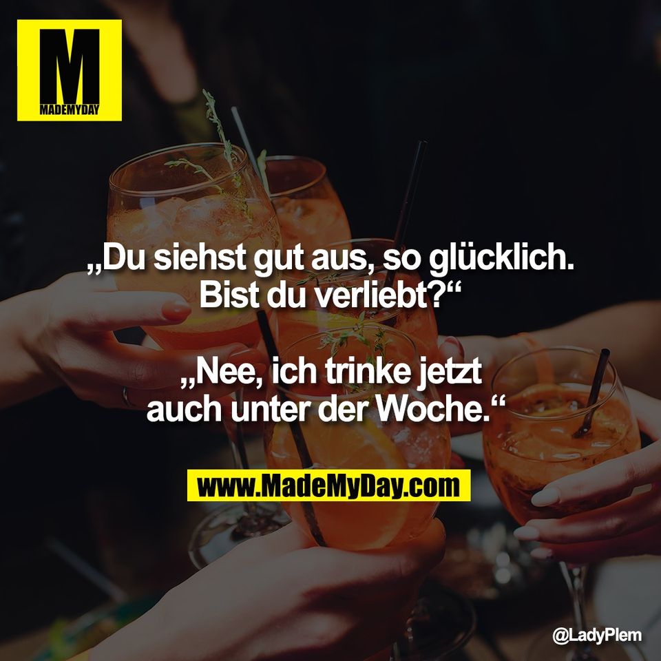 „Du siehst gut aus, so glücklich.<br />
Bist du verliebt?“<br />
<br />
„Nee, ich trinke jetzt<br />
auch unter der Woche.“