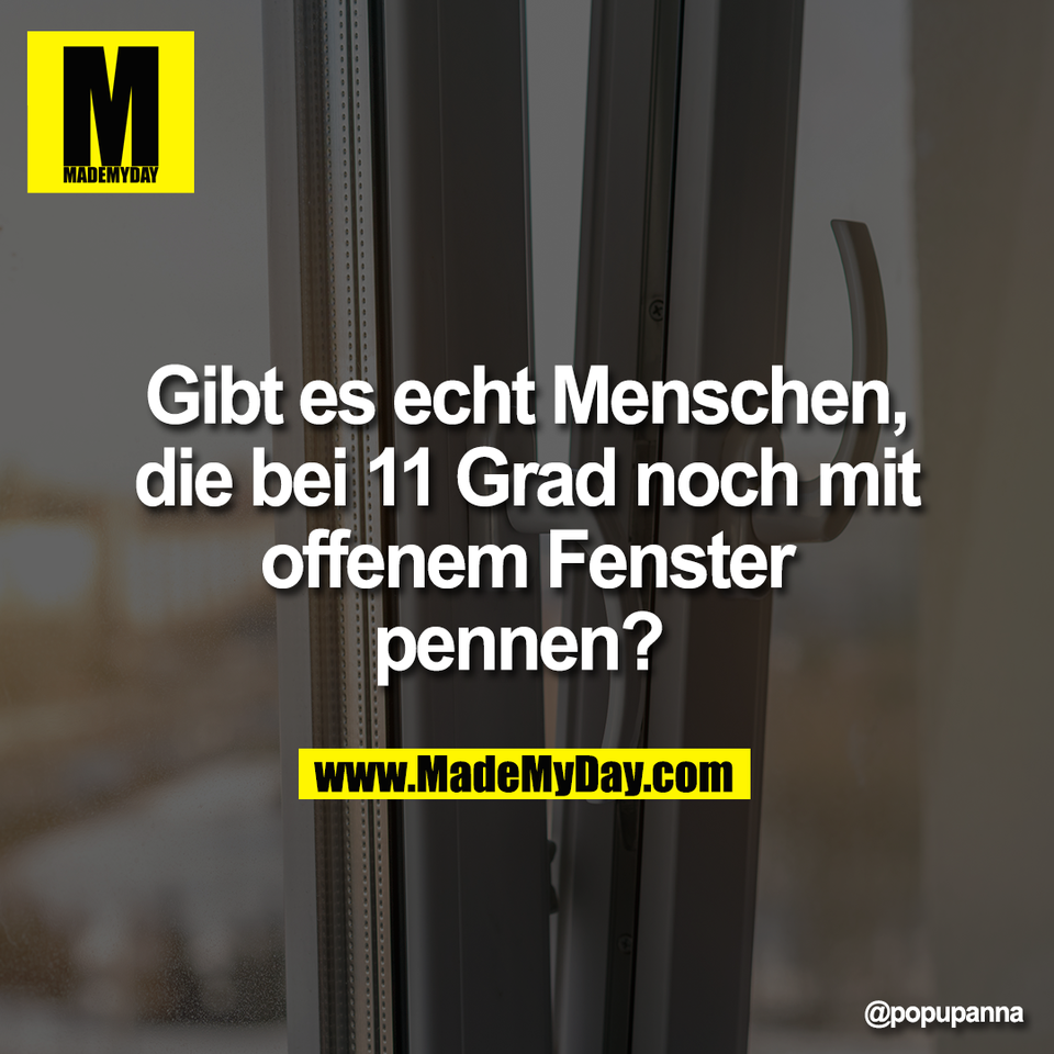 Gibt es echt Menschen,<br />
die bei 11 Grad noch mit<br />
offenem Fenster<br />
pennen?