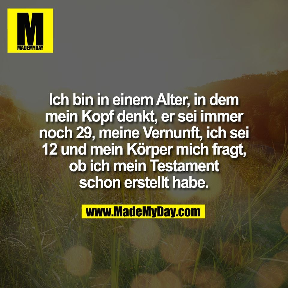 Ich bin in einem Alter, in dem<br />
mein Kopf denkt, er sei immer<br />
noch 29, meine Vernunft, ich sei<br />
12 und mein Körper mich fragt,<br />
ob ich mein Testament<br />
schon erstellt habe.