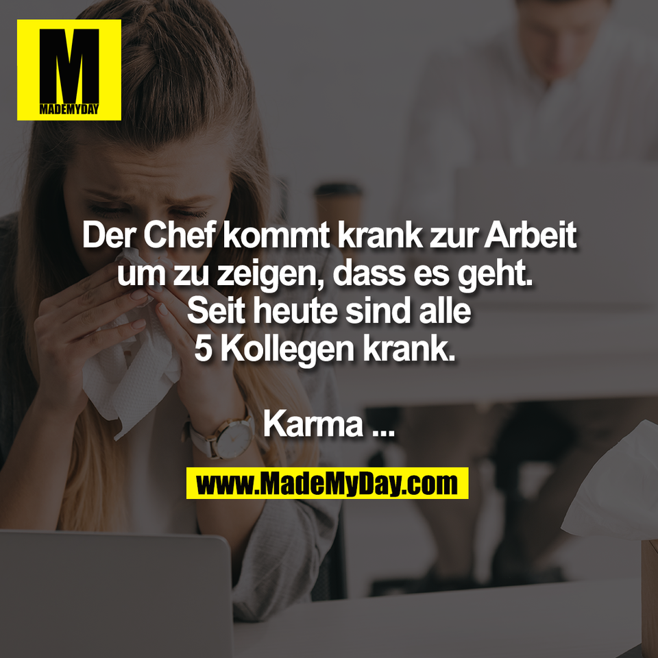 Der Chef kommt krank zur Arbeit<br />
um zu zeigen, dass es geht. <br />
Seit heute sind alle<br />
5 Kollegen krank. <br />
<br />
Karma ...