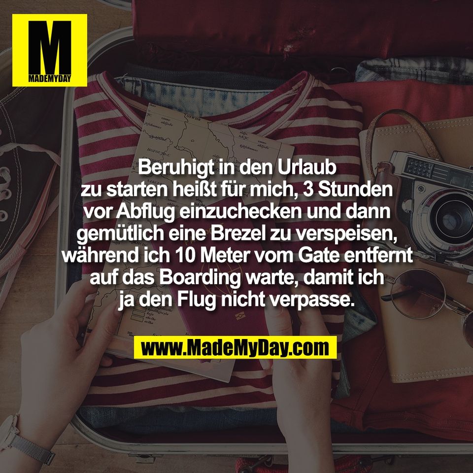Beruhigt in den Urlaub<br />
zu starten heißt für mich, 3 Stunden<br />
vor Abflug einzuchecken und dann<br />
gemütlich eine Brezel zu verspeisen,<br />
während ich 10 Meter vom Gate entfernt<br />
auf das Boarding warte, damit ich<br />
ja den Flug nicht verpasse.