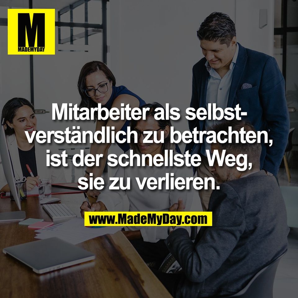 Mitarbeiter als selbst-<br />
verständlich zu betrachten,<br />
ist der schnellste Weg,<br />
sie zu verlieren.