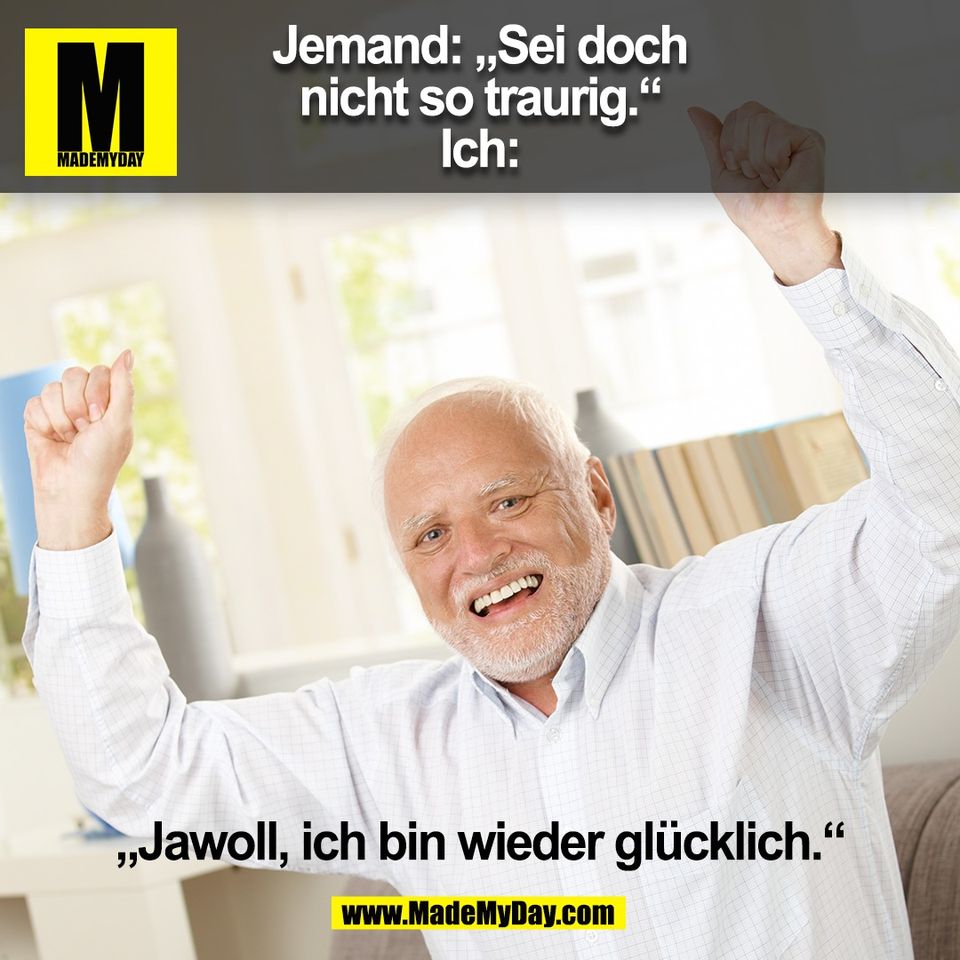 Jemand: „Sei doch<br />
nicht so traurig.“<br />
Ich: „Jawoll, ich bin wieder glücklich.“<br />
(BILD)