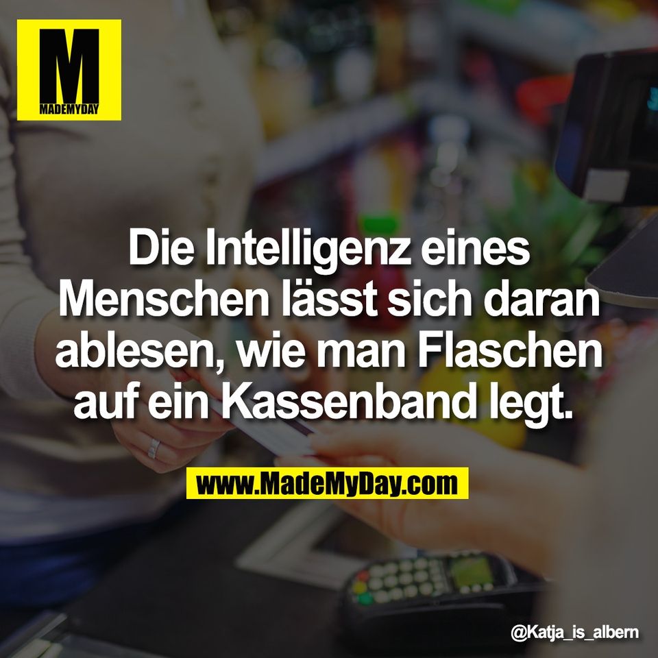 Die Intelligenz eines<br />
Menschen lässt sich daran<br />
ablesen, wie man Flaschen<br />
auf ein Kassenband legt.